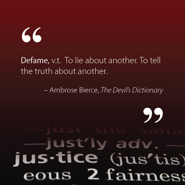 A text-only image, which is a definition by Ambrose Bierce, from his acerbic book, The Devil’s Dictonary. The definition reads: “Defame, verb transitive. To lie about another. To tell the truth about another.” In the red and black background, a dictionary excerpt of the word “justice” fades in at bottom.